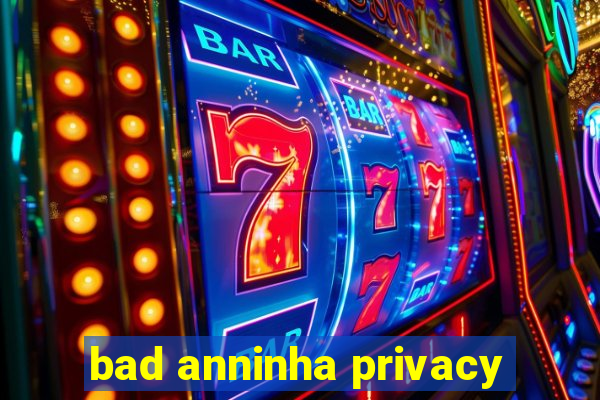 bad anninha privacy